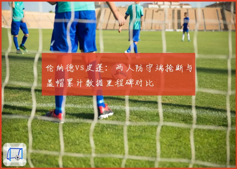 伦纳德vs皮蓬：两人防守端抢断与盖帽累计数据里程碑对比