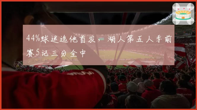 44%球迷选他首发，湖人第五人季前赛5记三分全中