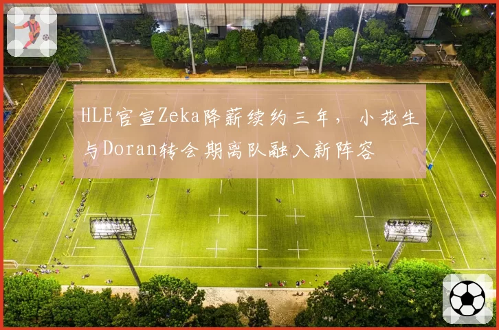 HLE官宣Zeka降薪续约三年，小花生与Doran转会期离队融入新阵容