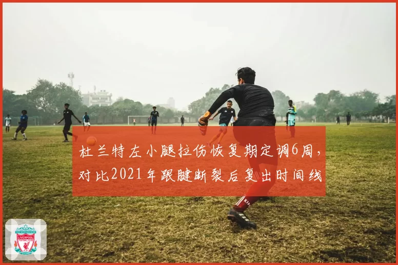 杜兰特左小腿拉伤恢复期定调6周，对比2021年跟腱断裂后复出时间线效率惊人