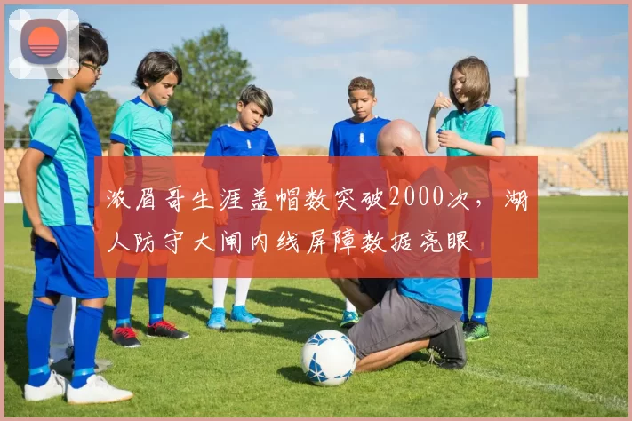 浓眉哥生涯盖帽数突破2000次,湖人防守大闸内线屏障数据亮眼
