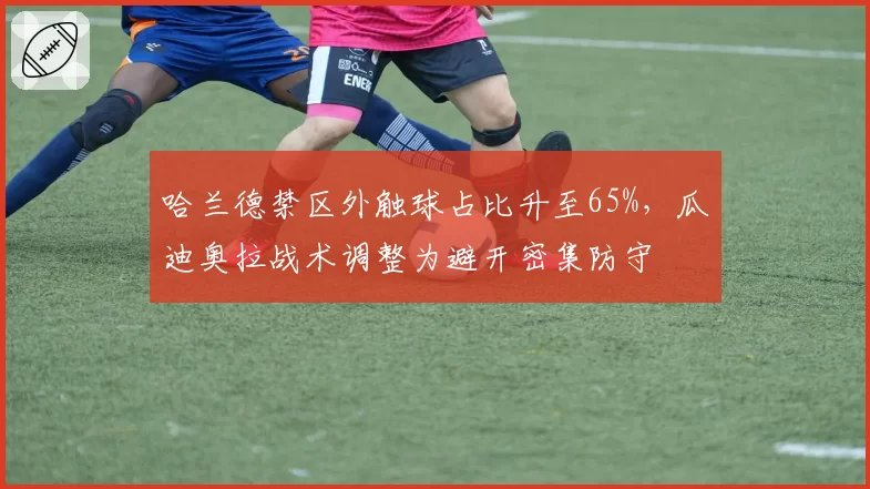 哈兰德禁区外触球占比升至65%，瓜迪奥拉战术调整为避开密集防守