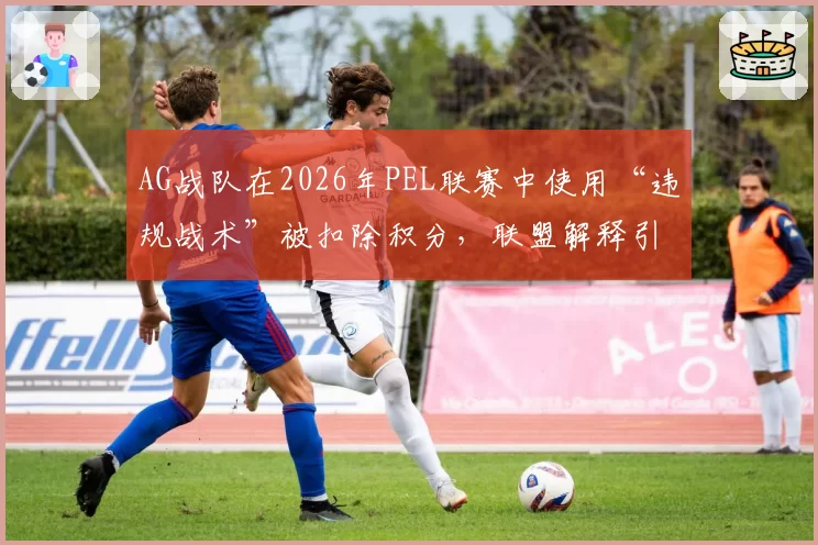 AG战队在2026年PEL联赛中使用“违规战术”被扣除积分,联盟解释引发争议