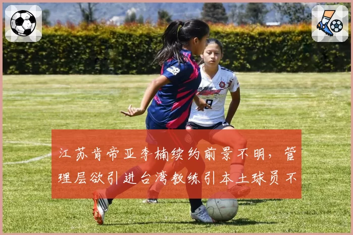 江苏肯帝亚李楠续约前景不明，管理层欲引进台湾教练引本土球员不满