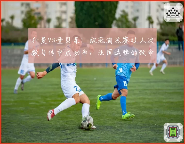 科曼vs登贝莱：欧冠淘汰赛过人次数与传中成功率，法国边锋的致命短板何在？