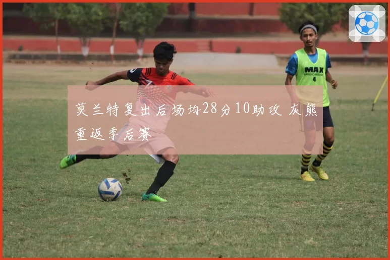 莫兰特复出后场均28分10助攻 灰熊重返季后赛