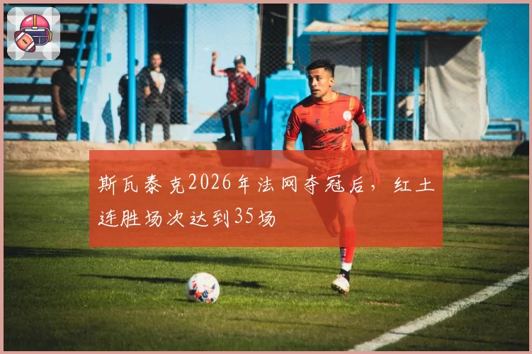 斯瓦泰克2026年法网夺冠后,红土连胜场次达到35场