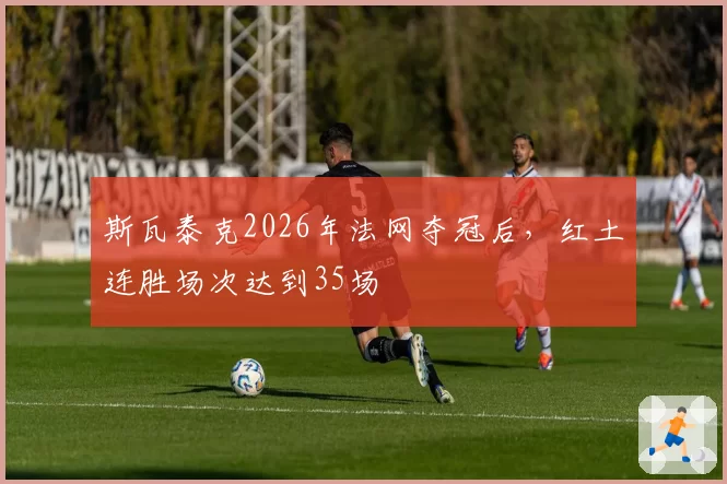 斯瓦泰克2026年法网夺冠后，红土连胜场次达到35场