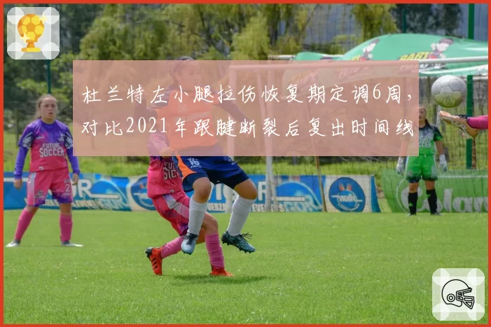 杜兰特左小腿拉伤恢复期定调6周，对比2021年跟腱断裂后复出时间线效率惊人