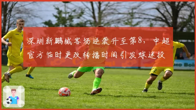 深圳新鹏城客场逆袭升至第8，中超官方临时更改转播时间引发球迷投诉