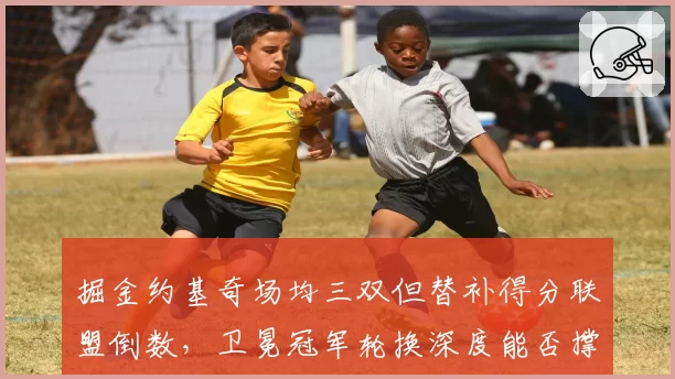掘金约基奇场均三双但替补得分联盟倒数，卫冕冠军轮换深度能否撑过西决？