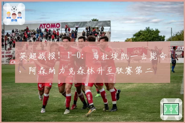 英超战报!1-0:马杜埃凯一击毙命,阿森纳力克森林升至联赛第二
