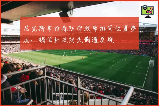 尼克斯布伦森防守效率排同位置垫底,锡伯杜攻防失衡遭质疑