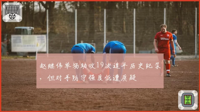 赵继伟单场助攻19次追平历史纪录,但对手防守强度低遭质疑