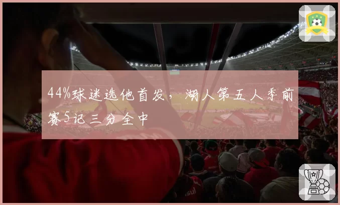 44%球迷选他首发，湖人第五人季前赛5记三分全中