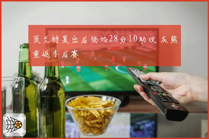 莫兰特复出后场均28分10助攻 灰熊重返季后赛
