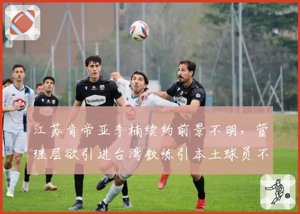 江苏肯帝亚李楠续约前景不明，管理层欲引进台湾教练引本土球员不满