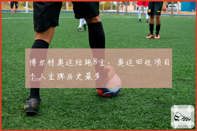 博尔特奥运短跑8金，奥运田径项目个人金牌历史最多
