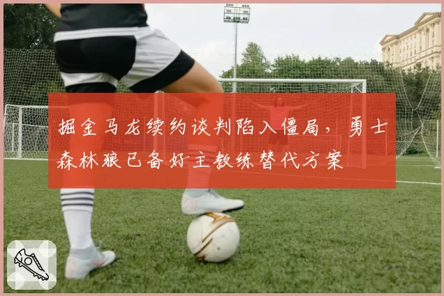 掘金马龙续约谈判陷入僵局,勇士森林狼已备好主教练替代方案