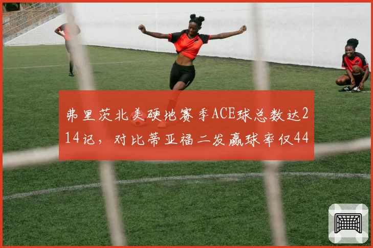 弗里茨北美硬地赛季ACE球总数达214记，对比蒂亚福二发赢球率仅44%美国一哥之争白热化