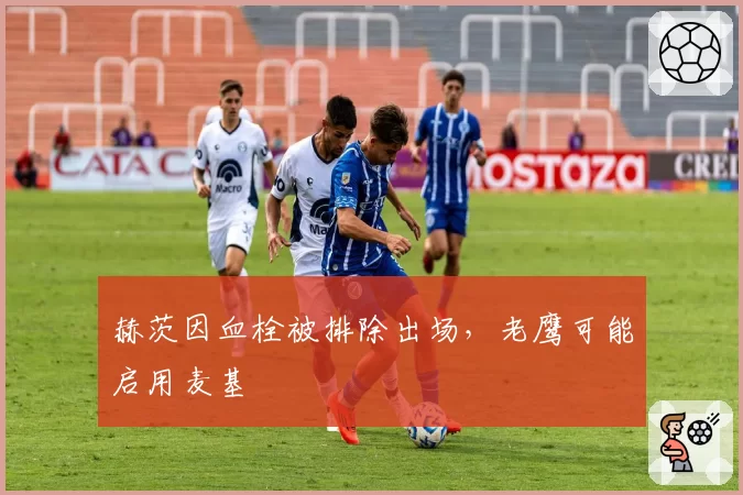 赫茨因血栓被排除出场，老鹰可能启用麦基