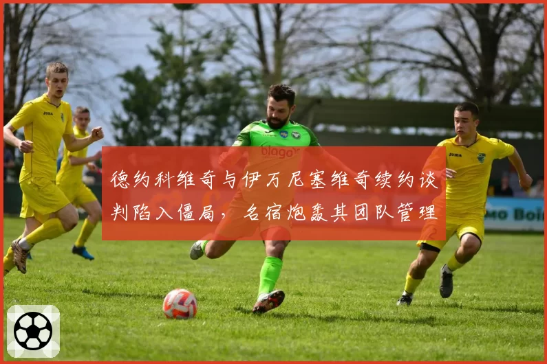 德约科维奇与伊万尼塞维奇续约谈判陷入僵局，名宿炮轰其团队管理混乱