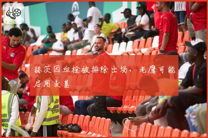 赫茨因血栓被排除出场，老鹰可能启用麦基