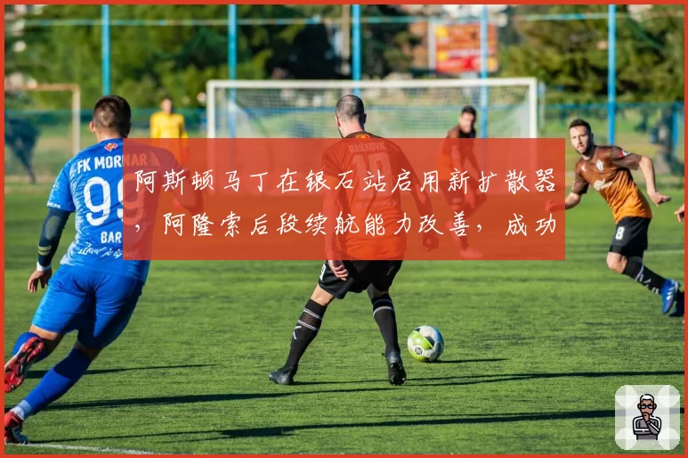 阿斯顿马丁在银石站启用新扩散器，阿隆索后段续航能力改善，成功保分