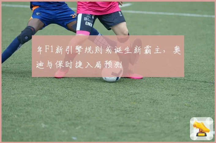 年F1新引擎规则或诞生新霸主，奥迪与保时捷入局预测