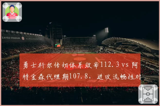 勇士科尔传切体系效率112.3 vs 阿特金森代理期107.8，进攻流畅性对比鲜明
