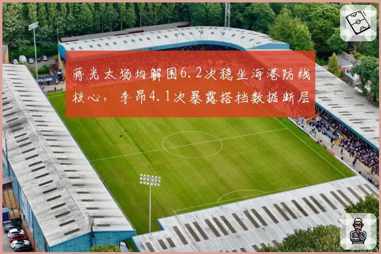 蒋光太场均解围6.2次稳坐海港防线核心，李昂4.1次暴露搭档数据断层