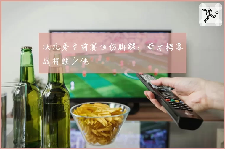 状元秀季前赛扭伤脚踝，奇才揭幕战将缺少他