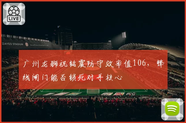 广州龙狮祝铭震防守效率值106,锋线闸门能否锁死对手核心