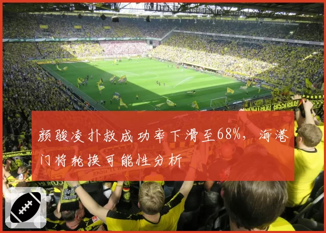 颜骏凌扑救成功率下滑至68%，海港门将轮换可能性分析