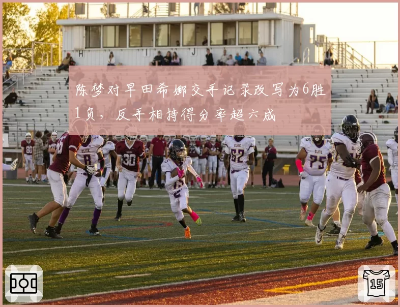 陈梦对早田希娜交手记录改写为6胜1负,反手相持得分率超六成