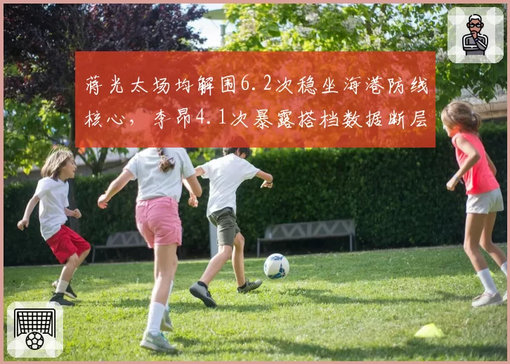 蒋光太场均解围6.2次稳坐海港防线核心，李昂4.1次暴露搭档数据断层