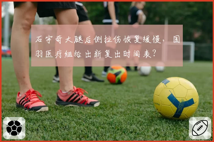 石宇奇大腿后侧拉伤恢复缓慢，国羽医疗组给出新复出时间表？