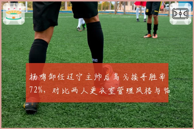 杨鸣卸任辽宁主帅后乌戈接手胜率72%，对比两人更衣室管理风格与临场换人决策差异