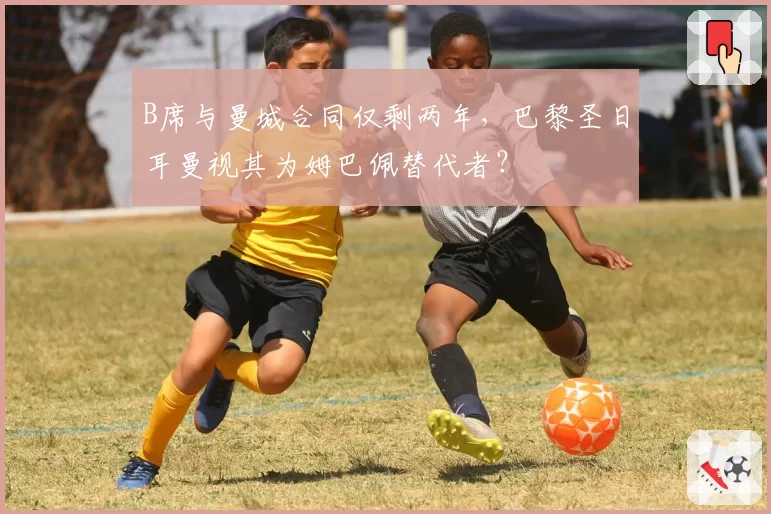 B席与曼城合同仅剩两年，巴黎圣日耳曼视其为姆巴佩替代者？