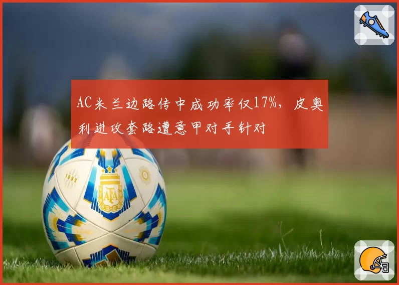 AC米兰边路传中成功率仅17%，皮奥利进攻套路遭意甲对手针对