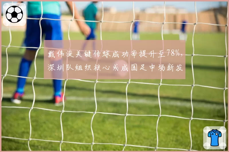 戴伟浚关键传球成功率提升至78%，深圳队组织核心或成国足中场新发起点